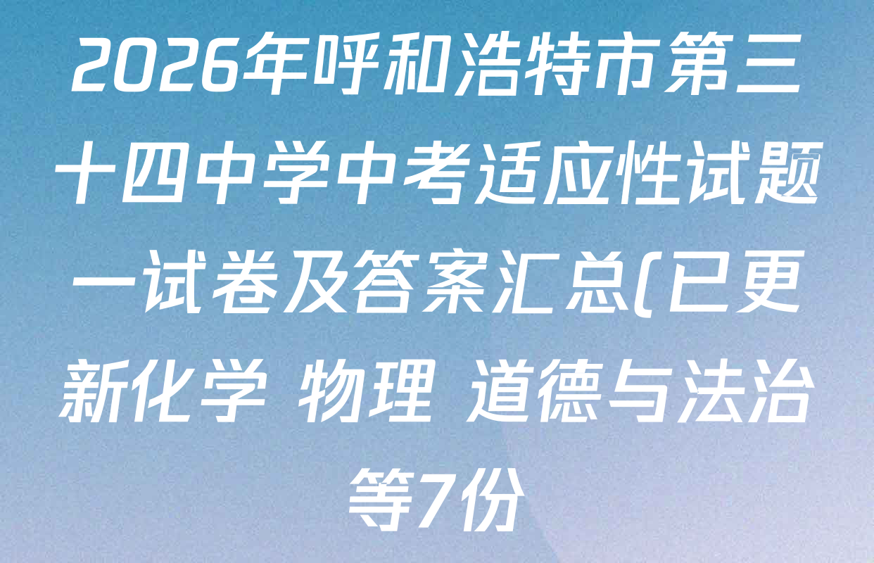 2026年呼和浩特市第三十四中学中考适应性试题一试卷及答案汇总(已更新化学 物理 道德与法治等7份) 2026年呼和浩特市第三十四中学中考适应性试题一试卷及答案汇总(已更新化学 物理 道德与法治等7份)